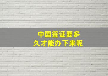 中国签证要多久才能办下来呢