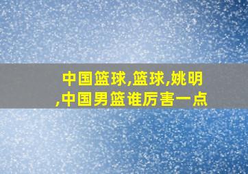 中国篮球,篮球,姚明,中国男篮谁厉害一点