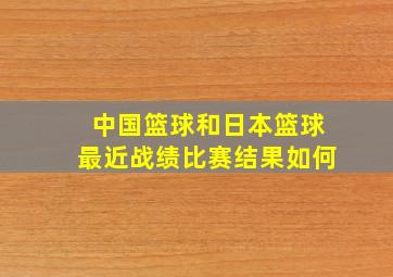 中国篮球和日本篮球最近战绩比赛结果如何