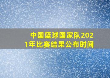 中国篮球国家队2021年比赛结果公布时间