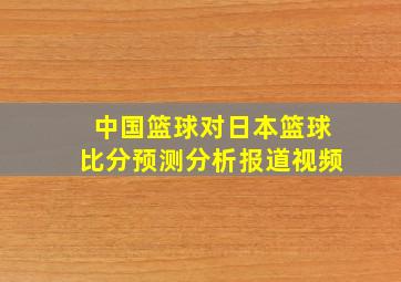 中国篮球对日本篮球比分预测分析报道视频