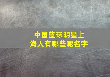 中国篮球明星上海人有哪些呢名字