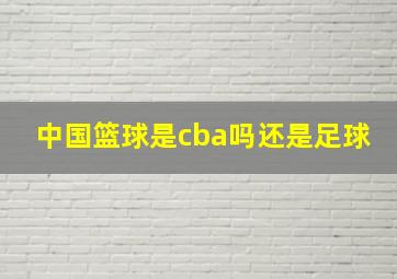 中国篮球是cba吗还是足球