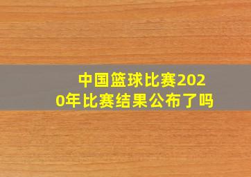 中国篮球比赛2020年比赛结果公布了吗