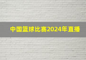 中国篮球比赛2024年直播