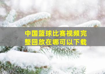 中国篮球比赛视频完整回放在哪可以下载