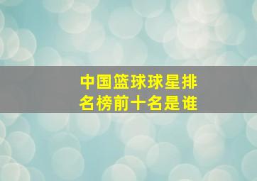 中国篮球球星排名榜前十名是谁