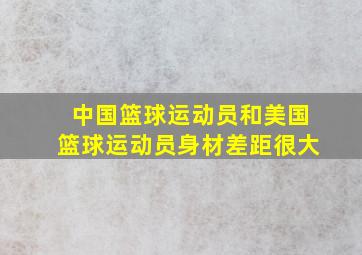 中国篮球运动员和美国篮球运动员身材差距很大