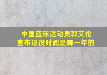 中国篮球运动员郭艾伦宣布退役时间是哪一年的