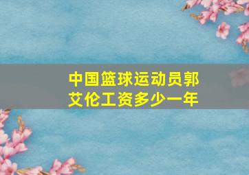 中国篮球运动员郭艾伦工资多少一年