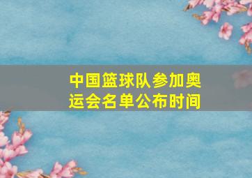 中国篮球队参加奥运会名单公布时间