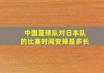 中国篮球队对日本队的比赛时间安排是多长