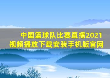 中国篮球队比赛直播2021视频播放下载安装手机版官网