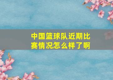 中国篮球队近期比赛情况怎么样了啊