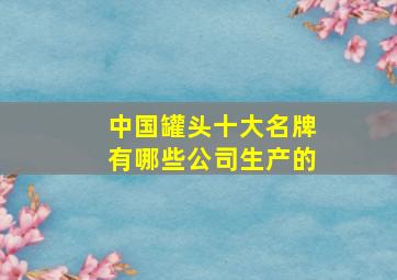 中国罐头十大名牌有哪些公司生产的