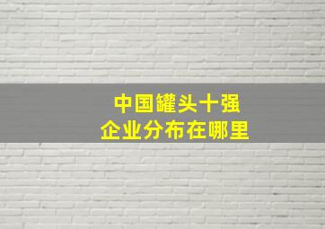 中国罐头十强企业分布在哪里