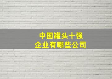 中国罐头十强企业有哪些公司