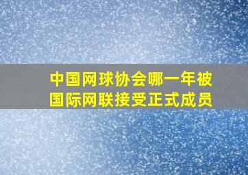 中国网球协会哪一年被国际网联接受正式成员