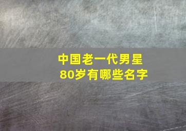 中国老一代男星80岁有哪些名字