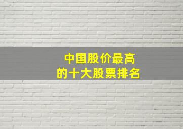 中国股价最高的十大股票排名