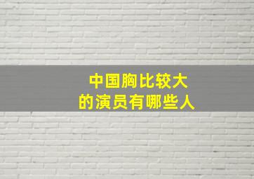 中国胸比较大的演员有哪些人