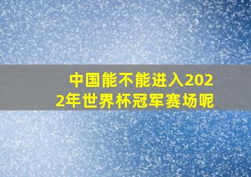 中国能不能进入2022年世界杯冠军赛场呢