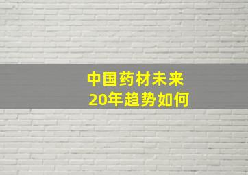 中国药材未来20年趋势如何