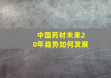 中国药材未来20年趋势如何发展