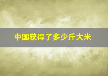 中国获得了多少斤大米