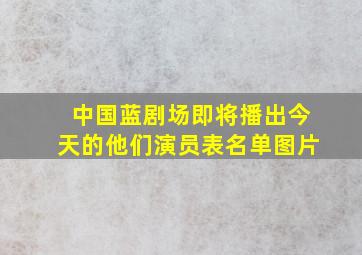 中国蓝剧场即将播出今天的他们演员表名单图片