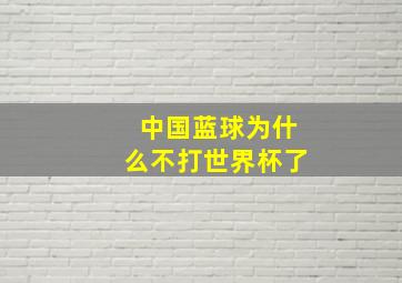 中国蓝球为什么不打世界杯了