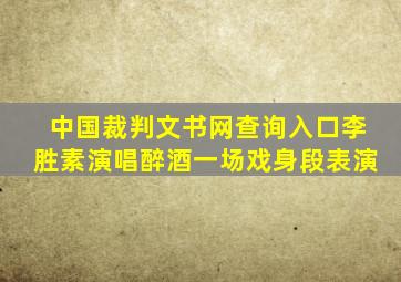 中国裁判文书网查询入口李胜素演唱醉酒一场戏身段表演