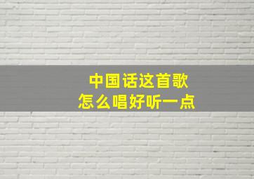 中国话这首歌怎么唱好听一点