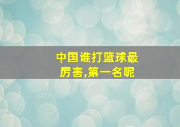 中国谁打篮球最厉害,第一名呢