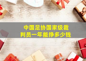 中国足协国家级裁判员一年能挣多少钱