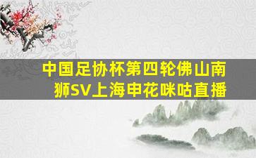 中国足协杯第四轮佛山南狮SV上海申花咪咕直播