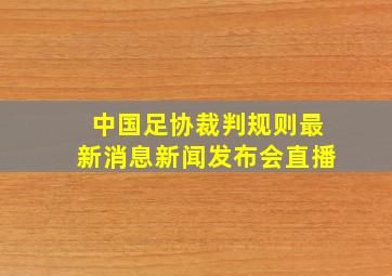 中国足协裁判规则最新消息新闻发布会直播