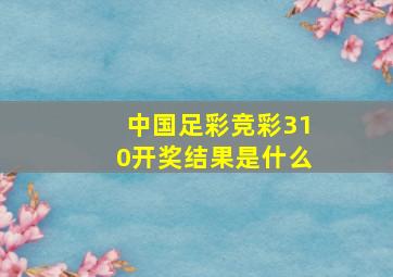 中国足彩竞彩310开奖结果是什么