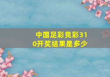 中国足彩竞彩310开奖结果是多少