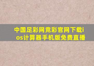 中国足彩网竞彩官网下载ios计算器手机版免费直播