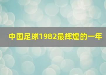 中国足球1982最辉煌的一年