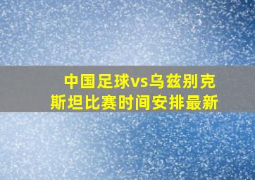 中国足球vs乌兹别克斯坦比赛时间安排最新