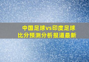 中国足球vs印度足球比分预测分析报道最新