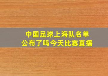 中国足球上海队名单公布了吗今天比赛直播