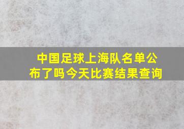 中国足球上海队名单公布了吗今天比赛结果查询