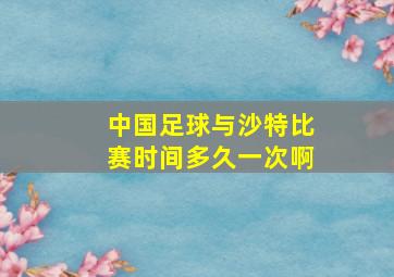 中国足球与沙特比赛时间多久一次啊