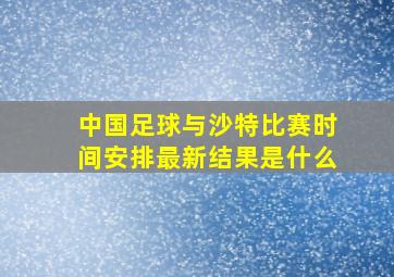 中国足球与沙特比赛时间安排最新结果是什么