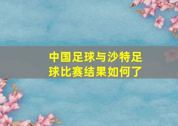 中国足球与沙特足球比赛结果如何了