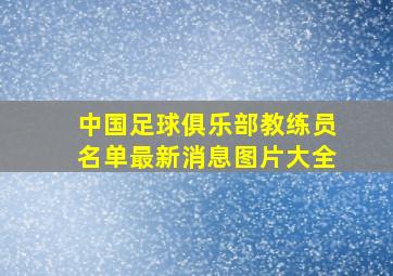 中国足球俱乐部教练员名单最新消息图片大全