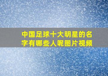 中国足球十大明星的名字有哪些人呢图片视频